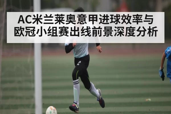 AC米兰莱奥意甲进球效率与欧冠小组赛出线前景深度分析